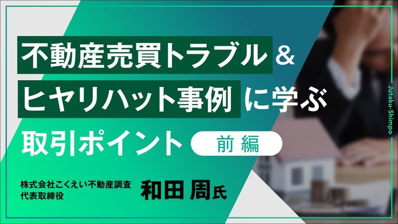 不動産売買トラブル&ヒヤリハット事例に学ぶ取引ポイント(前編)