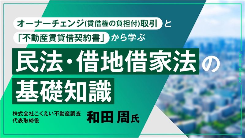 オーナーチェンジ(賃借権の負担付)取引と「不動産賃貸借契約書」から学ぶ民法・借地借家法の基礎知識①~㉒
